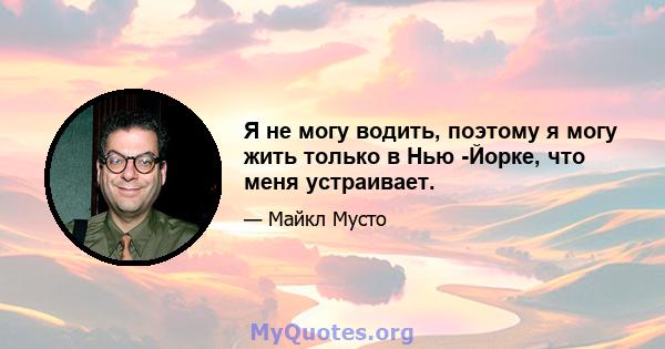 Я не могу водить, поэтому я могу жить только в Нью -Йорке, что меня устраивает.