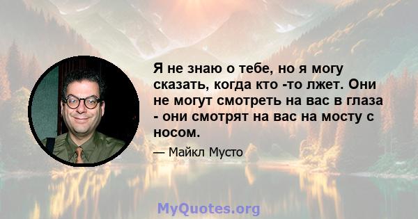 Я не знаю о тебе, но я могу сказать, когда кто -то лжет. Они не могут смотреть на вас в глаза - они смотрят на вас на мосту с носом.