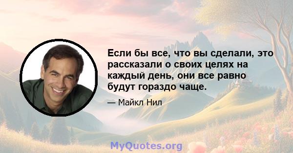 Если бы все, что вы сделали, это рассказали о своих целях на каждый день, они все равно будут гораздо чаще.