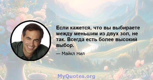 Если кажется, что вы выбираете между меньшим из двух зол, не так. Всегда есть более высокий выбор.