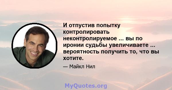 И отпустив попытку контролировать неконтролируемое ... вы по иронии судьбы увеличиваете ... вероятность получить то, что вы хотите.