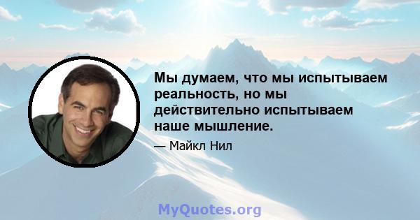 Мы думаем, что мы испытываем реальность, но мы действительно испытываем наше мышление.