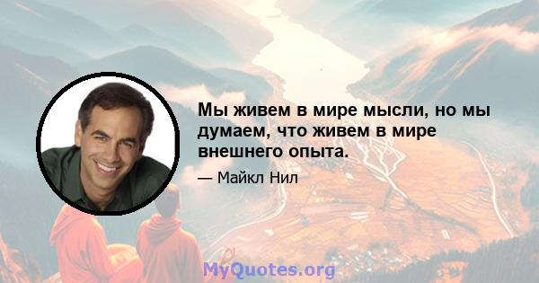 Мы живем в мире мысли, но мы думаем, что живем в мире внешнего опыта.