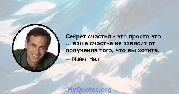 Секрет счастья - это просто это ... ваше счастье не зависит от получения того, что вы хотите.