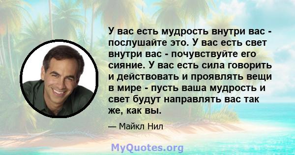 У вас есть мудрость внутри вас - послушайте это. У вас есть свет внутри вас - почувствуйте его сияние. У вас есть сила говорить и действовать и проявлять вещи в мире - пусть ваша мудрость и свет будут направлять вас так 