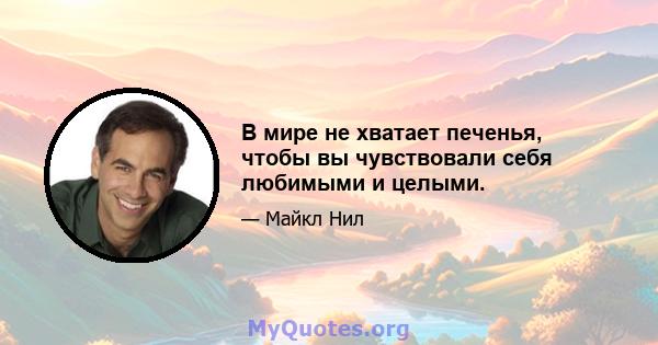 В мире не хватает печенья, чтобы вы чувствовали себя любимыми и целыми.