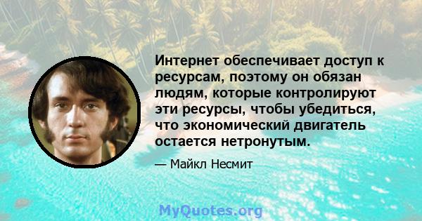 Интернет обеспечивает доступ к ресурсам, поэтому он обязан людям, которые контролируют эти ресурсы, чтобы убедиться, что экономический двигатель остается нетронутым.