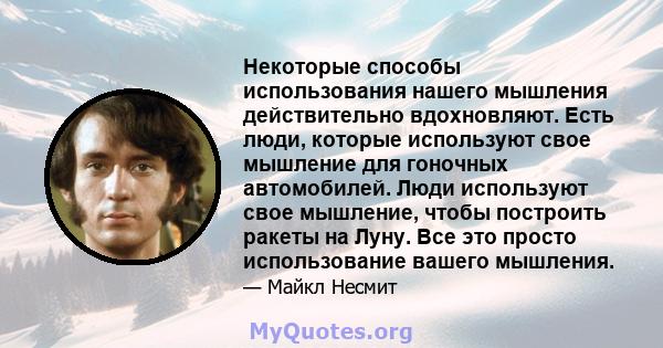 Некоторые способы использования нашего мышления действительно вдохновляют. Есть люди, которые используют свое мышление для гоночных автомобилей. Люди используют свое мышление, чтобы построить ракеты на Луну. Все это