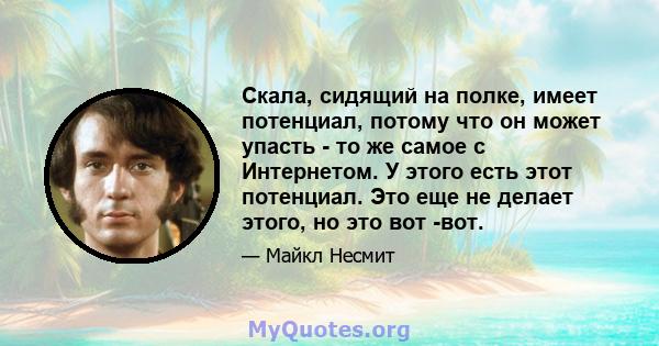 Скала, сидящий на полке, имеет потенциал, потому что он может упасть - то же самое с Интернетом. У этого есть этот потенциал. Это еще не делает этого, но это вот -вот.