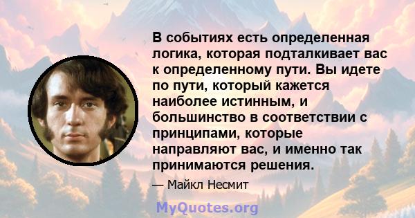 В событиях есть определенная логика, которая подталкивает вас к определенному пути. Вы идете по пути, который кажется наиболее истинным, и большинство в соответствии с принципами, которые направляют вас, и именно так