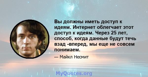 Вы должны иметь доступ к идеям. Интернет облегчает этот доступ к идеям. Через 25 лет, способ, когда данные будут течь взад -вперед, мы еще не совсем понимаем.