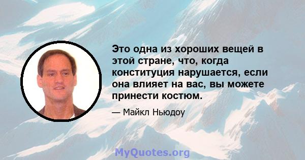 Это одна из хороших вещей в этой стране, что, когда конституция нарушается, если она влияет на вас, вы можете принести костюм.