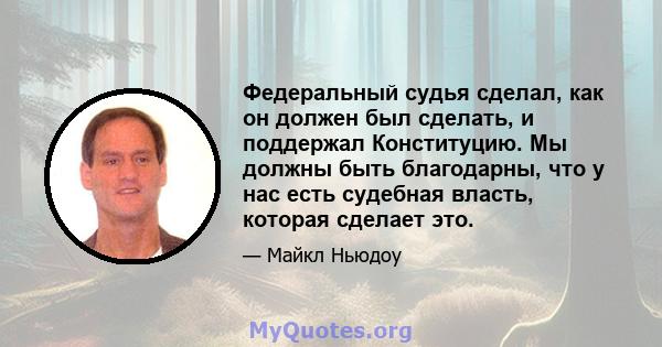 Федеральный судья сделал, как он должен был сделать, и поддержал Конституцию. Мы должны быть благодарны, что у нас есть судебная власть, которая сделает это.