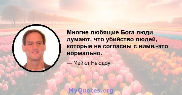 Многие любящие Бога люди думают, что убийство людей, которые не согласны с ними,-это нормально.