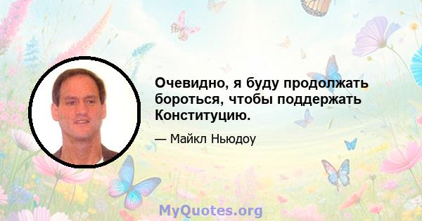 Очевидно, я буду продолжать бороться, чтобы поддержать Конституцию.