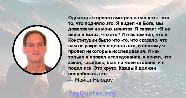 Однажды я просто смотрел на монеты - это то, что подняло это. Я видел «в Боге, мы доверяем» на моих монетах. Я сказал: «Я не верю в Бога», что это? И я вспомнил, что в Конституции было что -то, что сказало, что вам не