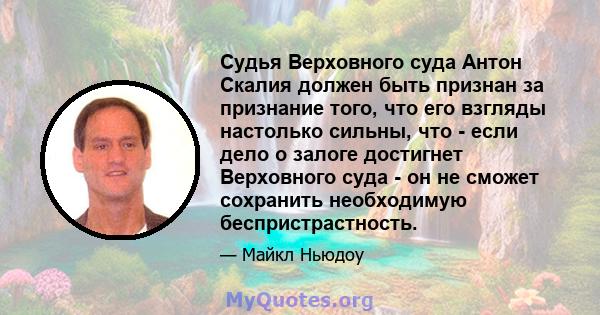 Судья Верховного суда Антон Скалия должен быть признан за признание того, что его взгляды настолько сильны, что - если дело о залоге достигнет Верховного суда - он не сможет сохранить необходимую беспристрастность.