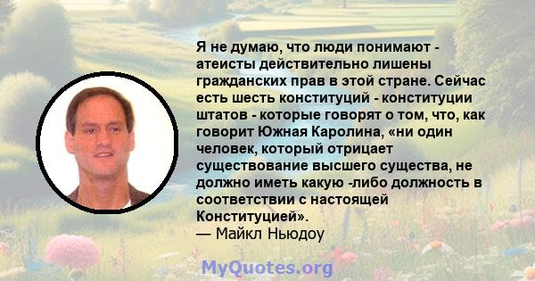 Я не думаю, что люди понимают - атеисты действительно лишены гражданских прав в этой стране. Сейчас есть шесть конституций - конституции штатов - которые говорят о том, что, как говорит Южная Каролина, «ни один человек, 