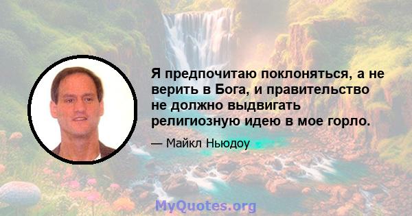 Я предпочитаю поклоняться, а не верить в Бога, и правительство не должно выдвигать религиозную идею в мое горло.