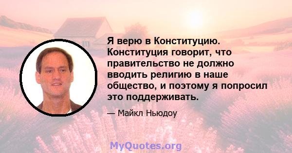 Я верю в Конституцию. Конституция говорит, что правительство не должно вводить религию в наше общество, и поэтому я попросил это поддерживать.