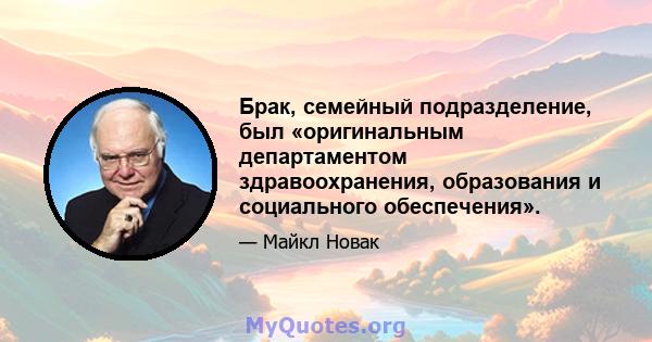 Брак, семейный подразделение, был «оригинальным департаментом здравоохранения, образования и социального обеспечения».