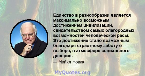 Единство в разнообразии является максимально возможным достижением цивилизации, свидетельством самых благородных возможностей человеческой расы. Это достижение стало возможным благодаря страстному заботу о выборе, в