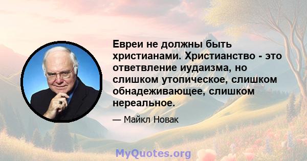 Евреи не должны быть христианами. Христианство - это ответвление иудаизма, но слишком утопическое, слишком обнадеживающее, слишком нереальное.