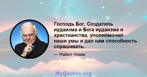 Господь Бог, Создатель иудаизма и Бога иудаизма и христианства, уполномочил наши умы и дал нам способность спрашивать.