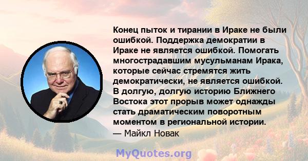 Конец пыток и тирании в Ираке не были ошибкой. Поддержка демократии в Ираке не является ошибкой. Помогать многострадавшим мусульманам Ирака, которые сейчас стремятся жить демократически, не является ошибкой. В долгую,