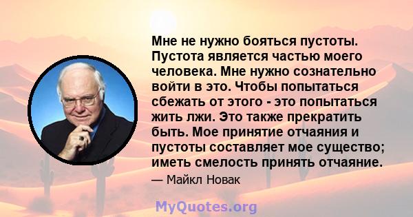 Мне не нужно бояться пустоты. Пустота является частью моего человека. Мне нужно сознательно войти в это. Чтобы попытаться сбежать от этого - это попытаться жить лжи. Это также прекратить быть. Мое принятие отчаяния и