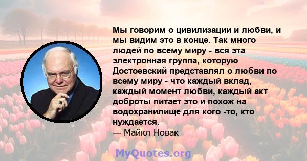 Мы говорим о цивилизации и любви, и мы видим это в конце. Так много людей по всему миру - вся эта электронная группа, которую Достоевский представлял о любви по всему миру - что каждый вклад, каждый момент любви, каждый 