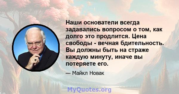 Наши основатели всегда задавались вопросом о том, как долго это продлится. Цена свободы - вечная бдительность. Вы должны быть на страже каждую минуту, иначе вы потеряете его.