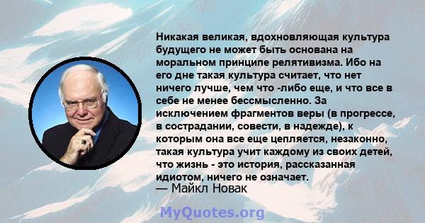 Никакая великая, вдохновляющая культура будущего не может быть основана на моральном принципе релятивизма. Ибо на его дне такая культура считает, что нет ничего лучше, чем что -либо еще, и что все в себе не менее