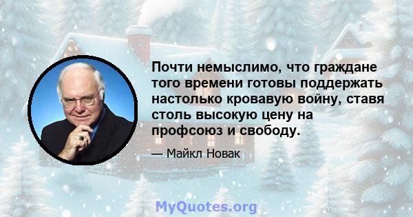 Почти немыслимо, что граждане того времени готовы поддержать настолько кровавую войну, ставя столь высокую цену на профсоюз и свободу.