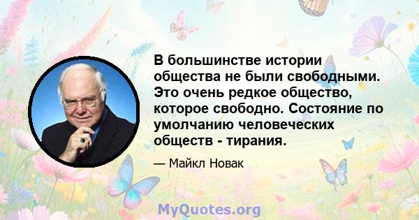 В большинстве истории общества не были свободными. Это очень редкое общество, которое свободно. Состояние по умолчанию человеческих обществ - тирания.