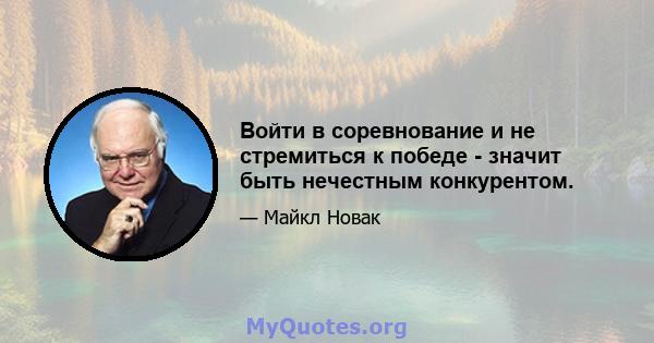 Войти в соревнование и не стремиться к победе - значит быть нечестным конкурентом.