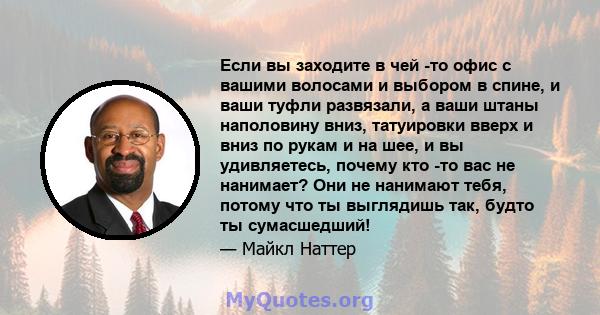 Если вы заходите в чей -то офис с вашими волосами и выбором в спине, и ваши туфли развязали, а ваши штаны наполовину вниз, татуировки вверх и вниз по рукам и на шее, и вы удивляетесь, почему кто -то вас не нанимает? Они 