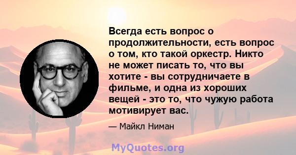 Всегда есть вопрос о продолжительности, есть вопрос о том, кто такой оркестр. Никто не может писать то, что вы хотите - вы сотрудничаете в фильме, и одна из хороших вещей - это то, что чужую работа мотивирует вас.