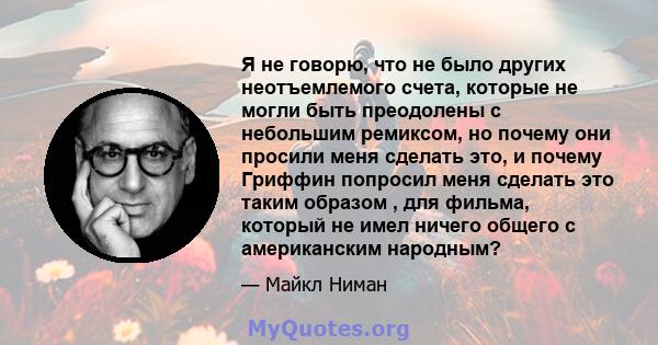 Я не говорю, что не было других неотъемлемого счета, которые не могли быть преодолены с небольшим ремиксом, но почему они просили меня сделать это, и почему Гриффин попросил меня сделать это таким образом , для фильма,