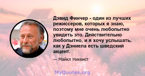 Дэвид Финчер - один из лучших режиссеров, которых я знаю, поэтому мне очень любопытно увидеть это. Действительно любопытно, и я хочу услышать, как у Дэниела есть шведский акцент.