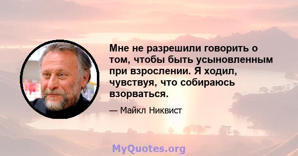 Мне не разрешили говорить о том, чтобы быть усыновленным при взрослении. Я ходил, чувствуя, что собираюсь взорваться.