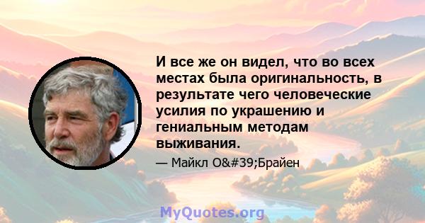 И все же он видел, что во всех местах была оригинальность, в результате чего человеческие усилия по украшению и гениальным методам выживания.