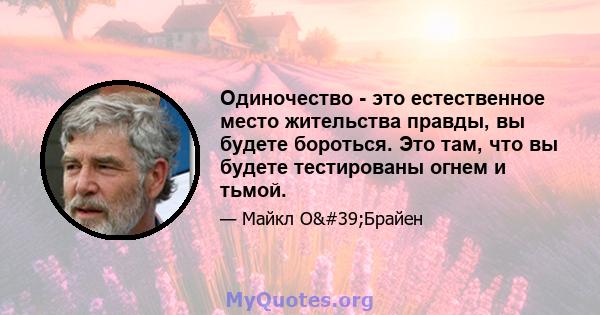 Одиночество - это естественное место жительства правды, вы будете бороться. Это там, что вы будете тестированы огнем и тьмой.