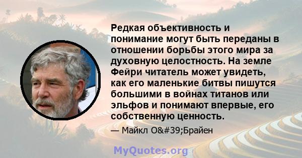 Редкая объективность и понимание могут быть переданы в отношении борьбы этого мира за духовную целостность. На земле Фейри читатель может увидеть, как его маленькие битвы пишутся большими в войнах титанов или эльфов и