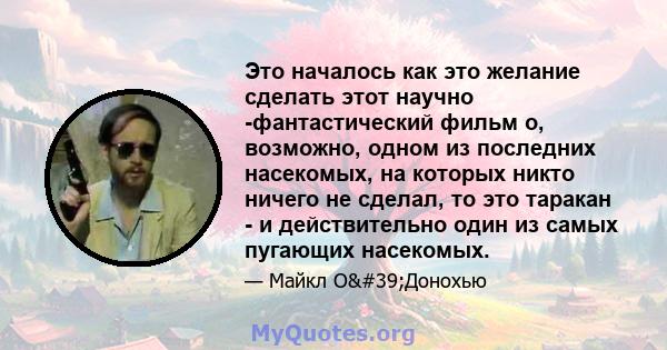 Это началось как это желание сделать этот научно -фантастический фильм о, возможно, одном из последних насекомых, на которых никто ничего не сделал, то это таракан - и действительно один из самых пугающих насекомых.