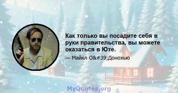 Как только вы посадите себя в руки правительства, вы можете оказаться в Юте.