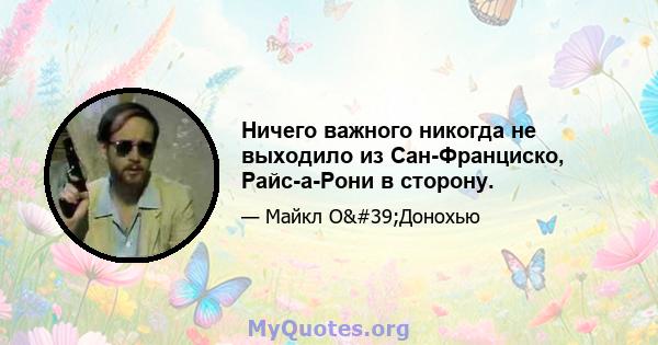 Ничего важного никогда не выходило из Сан-Франциско, Райс-а-Рони в сторону.