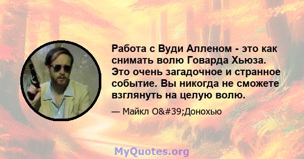 Работа с Вуди Алленом - это как снимать волю Говарда Хьюза. Это очень загадочное и странное событие. Вы никогда не сможете взглянуть на целую волю.