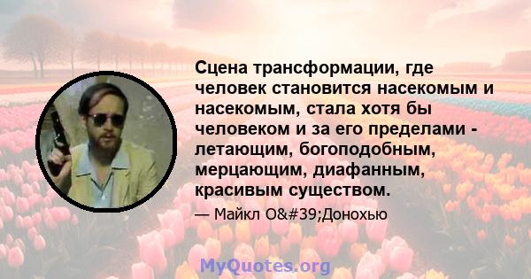 Сцена трансформации, где человек становится насекомым и насекомым, стала хотя бы человеком и за его пределами - летающим, богоподобным, мерцающим, диафанным, красивым существом.