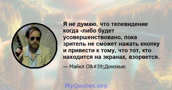 Я не думаю, что телевидение когда -либо будет усовершенствовано, пока зритель не сможет нажать кнопку и привести к тому, что тот, кто находится на экранах, взорвется.